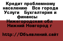 Кредит проблемному населению - Все города Услуги » Бухгалтерия и финансы   . Нижегородская обл.,Нижний Новгород г.